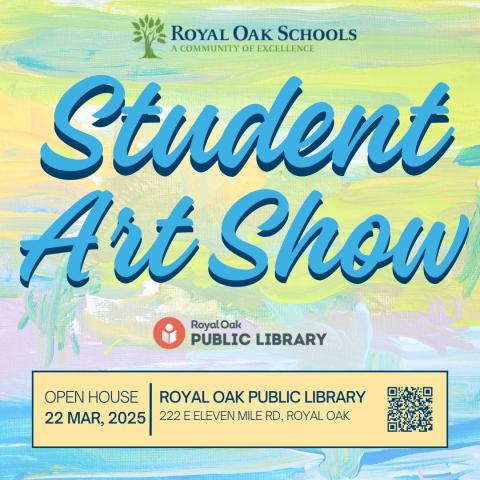 Pale blue script: "Student Art Show, " against pale yellow, blue and white background.  'Royal Oak Schools: A Community of Excellence' at top with tree logo.  'Royal Oak Public Library' with orange and white reader logo.  Black outline surrounds pale yellow background advertising: 'Open House, March 22, 2025' with library address and QR code taking reader to ROPL calendar page for more information.   