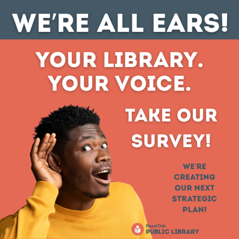 Image of man holding his hand to his ear. Image text is, "we're all ears! your library. your voice. Take our survey! We're creating our next strategic plan."